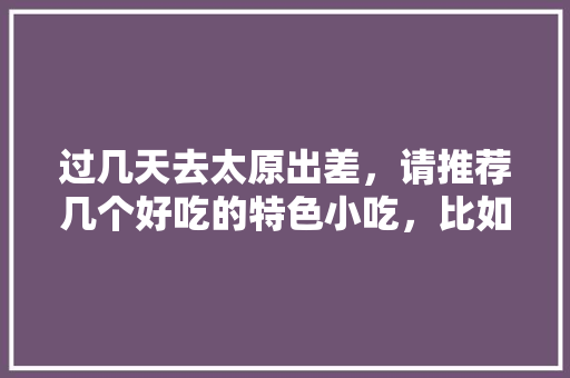 过几天去太原出差，请推荐几个好吃的特色小吃，比如那种在胡同里面味道比较正宗的，太原小店区特色美食排行榜 过几天去太原出差，请推荐几个好吃的特色小吃，比如那种在胡同里面味道比较正宗的，太原小店区特色美食排行榜 家居窍门