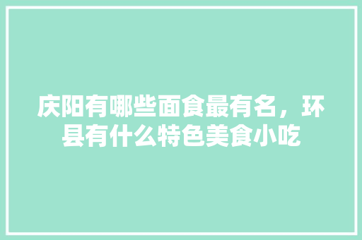 庆阳有哪些面食最有名，环县有什么特色美食小吃 庆阳有哪些面食最有名，环县有什么特色美食小吃 旅行资讯