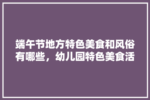 端午节地方特色美食和风俗有哪些，幼儿园特色美食活动