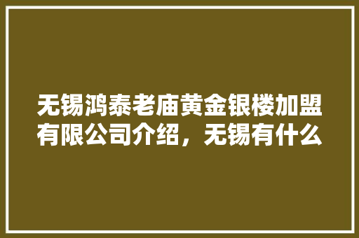 无锡鸿泰老庙黄金银楼加盟有限公司介绍，无锡有什么小吃品牌可以加盟 无锡鸿泰老庙黄金银楼加盟有限公司介绍，无锡有什么小吃品牌可以加盟 美食推荐