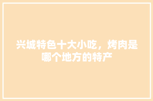 兴城特色十大小吃，烤肉是哪个地方的特产