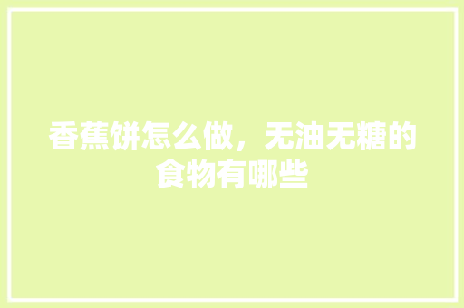 香蕉饼怎么做，无油无糖的食物有哪些 香蕉饼怎么做，无油无糖的食物有哪些 美食推荐