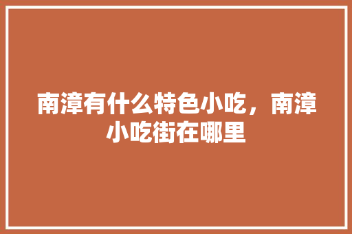 南漳有什么特色小吃，南漳小吃街在哪里 南漳有什么特色小吃，南漳小吃街在哪里 美食推荐