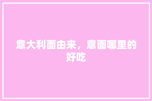 意大利面由来，意面哪里的好吃 意大利面由来，意面哪里的好吃 健康建议