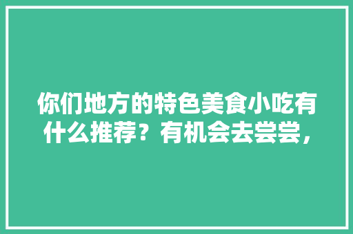 你们地方的特色美食小吃有什么推荐？有机会去尝尝，谢谢，哪些地方特色美食 你们地方的特色美食小吃有什么推荐？有机会去尝尝，谢谢，哪些地方特色美食 健康建议