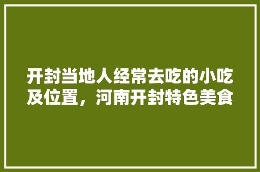 开封当地人经常去吃的小吃及位置，河南开封特色美食小吃