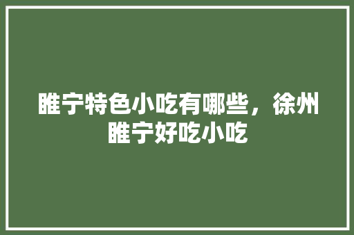 睢宁特色小吃有哪些，徐州睢宁好吃小吃