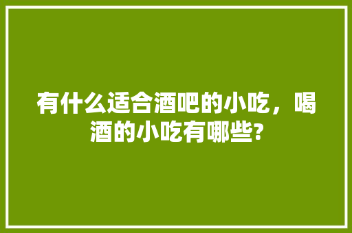 有什么适合酒吧的小吃，喝酒的小吃有哪些? 有什么适合酒吧的小吃，喝酒的小吃有哪些? 生活指南