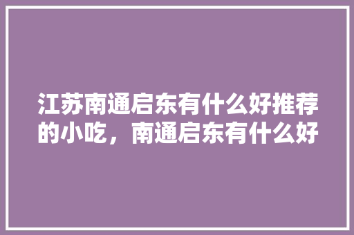 江苏南通启东有什么好推荐的小吃，南通启东有什么好吃的 江苏南通启东有什么好推荐的小吃，南通启东有什么好吃的 生活指南
