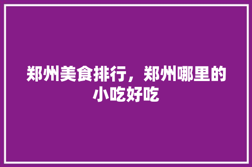 郑州美食排行，郑州哪里的小吃好吃