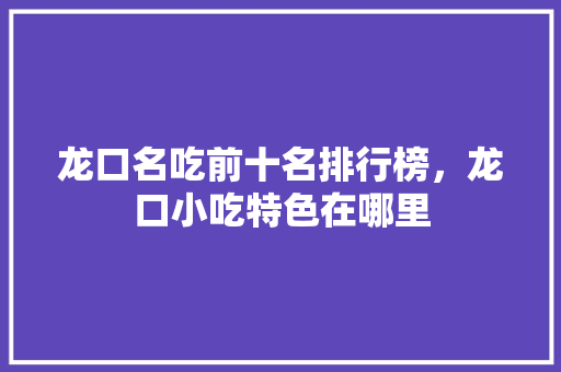 龙口名吃前十名排行榜，龙口小吃特色在哪里 龙口名吃前十名排行榜，龙口小吃特色在哪里 旅行资讯