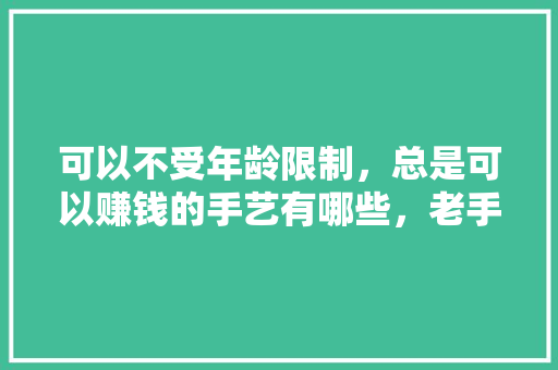 可以不受年龄限制，总是可以赚钱的手艺有哪些，老手艺餐饮
