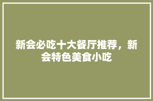 新会必吃十大餐厅推荐，新会特色美食小吃 新会必吃十大餐厅推荐，新会特色美食小吃 美食推荐
