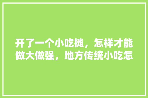 开了一个小吃摊，怎样才能做大做强，地方传统小吃怎样发展