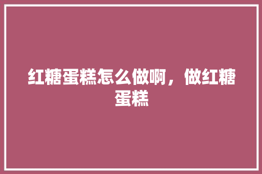 红糖蛋糕怎么做啊，做红糖蛋糕 红糖蛋糕怎么做啊，做红糖蛋糕 旅行资讯