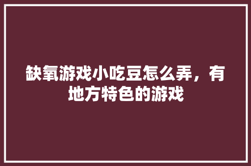 缺氧游戏小吃豆怎么弄，有地方特色的游戏