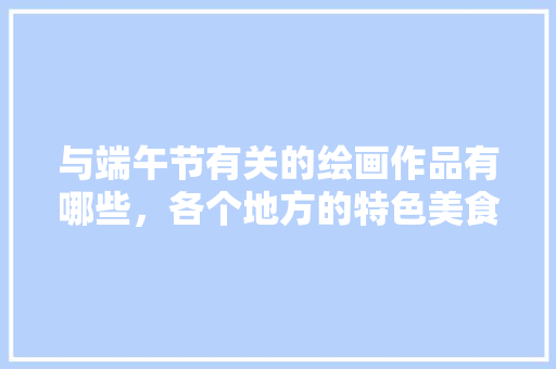 与端午节有关的绘画作品有哪些，各个地方的特色美食简笔画