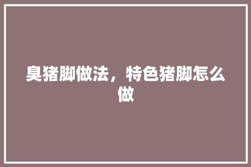 臭猪脚做法，特色猪脚怎么做 臭猪脚做法，特色猪脚怎么做 美食推荐