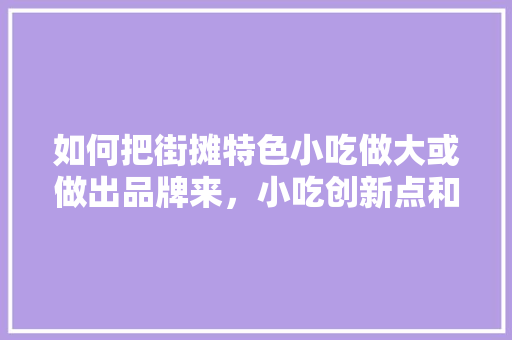 如何把街摊特色小吃做大或做出品牌来，小吃创新点和项目特色 如何把街摊特色小吃做大或做出品牌来，小吃创新点和项目特色 旅行资讯