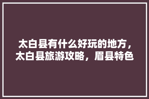 太白县有什么好玩的地方，太白县旅游攻略，眉县特色美食小吃 太白县有什么好玩的地方，太白县旅游攻略，眉县特色美食小吃 旅行资讯