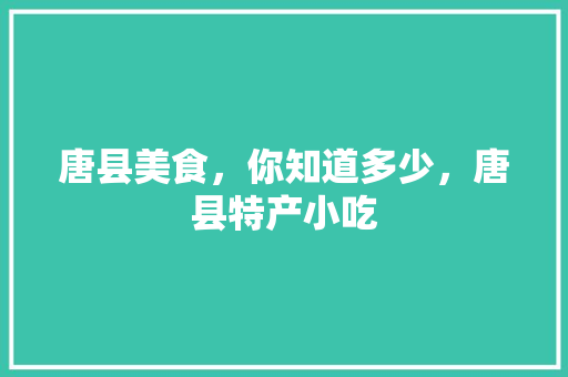 唐县美食，你知道多少，唐县特产小吃 唐县美食，你知道多少，唐县特产小吃 家居窍门