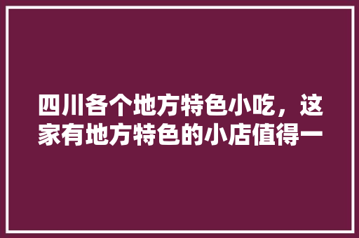 四川各个地方特色小吃，这家有地方特色的小店值得一去 四川各个地方特色小吃，这家有地方特色的小店值得一去 旅行资讯