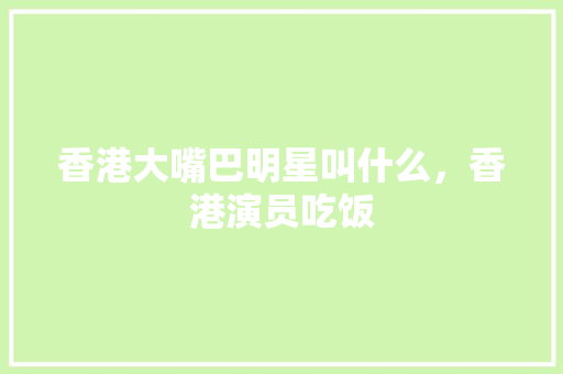 香港大嘴巴明星叫什么，香港演员吃饭