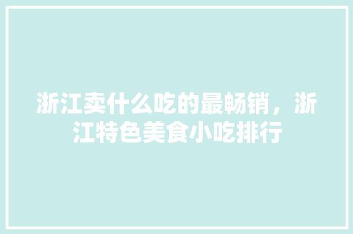 浙江卖什么吃的最畅销，浙江特色美食小吃排行