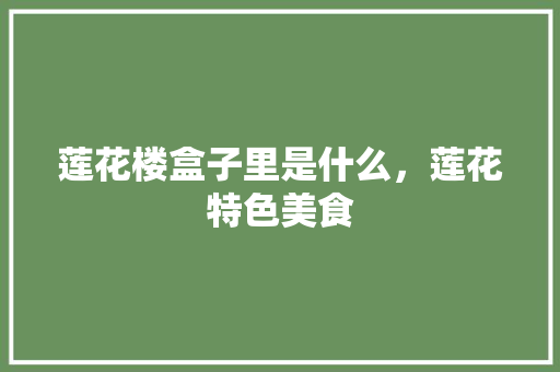 莲花楼盒子里是什么，莲花特色美食 莲花楼盒子里是什么，莲花特色美食 健康建议