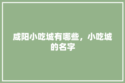 咸阳小吃城有哪些，小吃城的名字 咸阳小吃城有哪些，小吃城的名字 旅行资讯