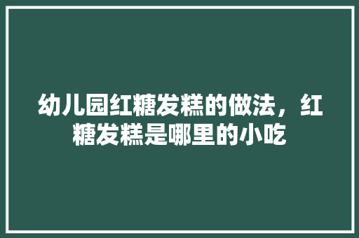 幼儿园红糖发糕的做法，红糖发糕是哪里的小吃 幼儿园红糖发糕的做法，红糖发糕是哪里的小吃 健康建议