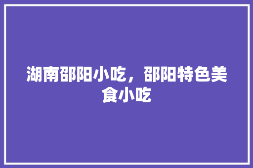 湖南邵阳小吃，邵阳特色美食小吃 湖南邵阳小吃，邵阳特色美食小吃 健康建议