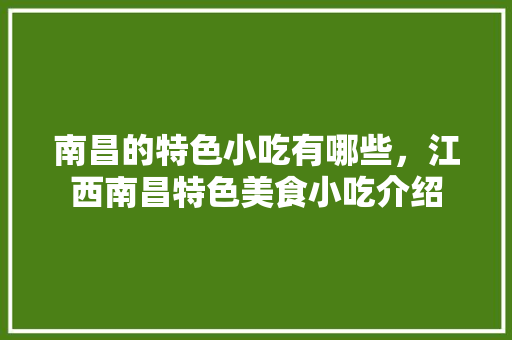 南昌的特色小吃有哪些，江西南昌特色美食小吃介绍 南昌的特色小吃有哪些，江西南昌特色美食小吃介绍 家居窍门
