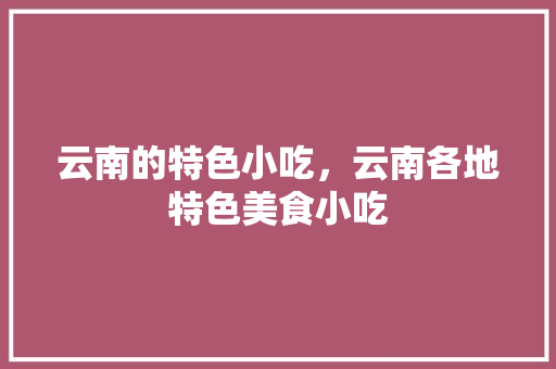 云南的特色小吃，云南各地特色美食小吃 云南的特色小吃，云南各地特色美食小吃 健康建议