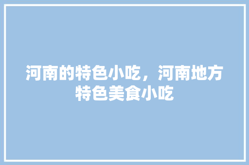河南的特色小吃，河南地方特色美食小吃 河南的特色小吃，河南地方特色美食小吃 美食推荐