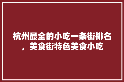 杭州最全的小吃一条街排名，美食街特色美食小吃 杭州最全的小吃一条街排名，美食街特色美食小吃 生活指南