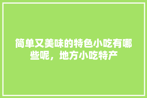 简单又美味的特色小吃有哪些呢，地方小吃特产