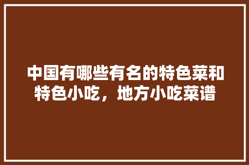 中国有哪些有名的特色菜和特色小吃，地方小吃菜谱 中国有哪些有名的特色菜和特色小吃，地方小吃菜谱 健康建议