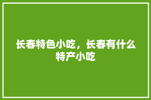 长春特色小吃，长春有什么特产小吃 长春特色小吃，长春有什么特产小吃 健康建议