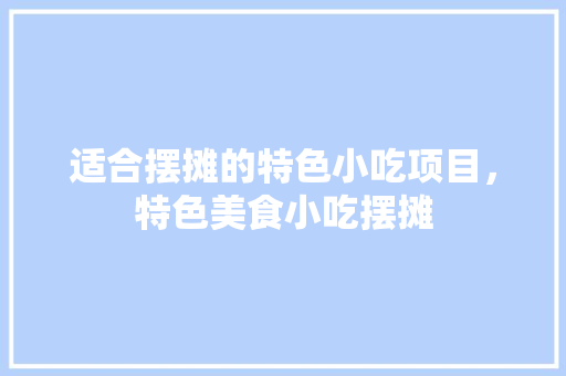 适合摆摊的特色小吃项目，特色美食小吃摆摊 适合摆摊的特色小吃项目，特色美食小吃摆摊 家居窍门
