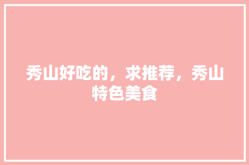 秀山好吃的，求推荐，秀山特色美食 秀山好吃的，求推荐，秀山特色美食 美食推荐