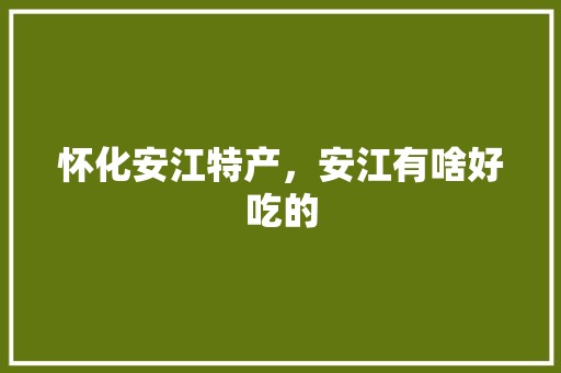 怀化安江特产，安江有啥好吃的