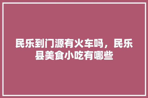 民乐到门源有火车吗，民乐县美食小吃有哪些