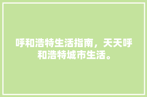 呼和浩特生活指南，天天呼和浩特城市生活。