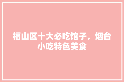 福山区十大必吃馆子,烟台小吃特色美食 旅行资讯 福山区十大必吃馆子,烟台小吃特色美食 福山区十大必吃馆子,烟台小吃特色美食 旅行资讯