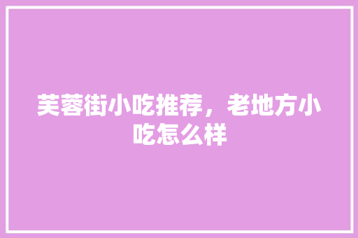 芙蓉街小吃推荐，老地方小吃怎么样