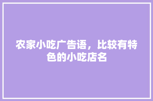 农家小吃广告语，比较有特色的小吃店名 农家小吃广告语，比较有特色的小吃店名 生活指南