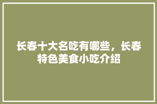 长春十大名吃有哪些，长春特色美食小吃介绍