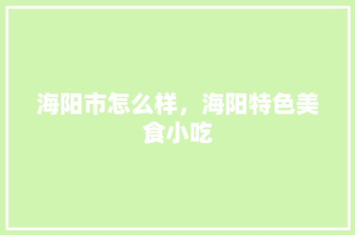 海阳市怎么样，海阳特色美食小吃 海阳市怎么样，海阳特色美食小吃 健康建议