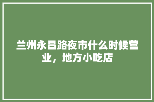 兰州永昌路夜市什么时候营业，地方小吃店 兰州永昌路夜市什么时候营业，地方小吃店 生活指南